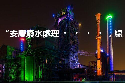“安慶廢水處理，綠色先鋒，環(huán)保典范！”